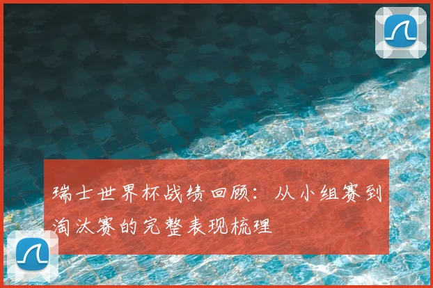 瑞士世界杯战绩回顾:从小组赛到淘汰赛的完整表现梳理
