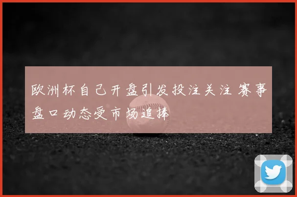 欧洲杯自己开盘引发投注关注 赛事盘口动态受市场追捧