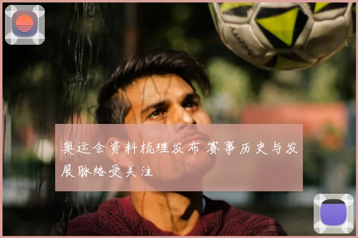 奥运会资料梳理发布 赛事历史与发展脉络受关注
