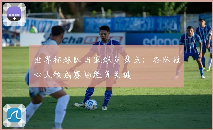 世界杯球队当家球星盘点：各队核心人物成赛场胜负关键