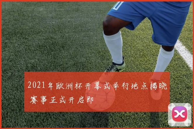 2021年欧洲杯开幕式举行地点揭晓 赛事正式开启即