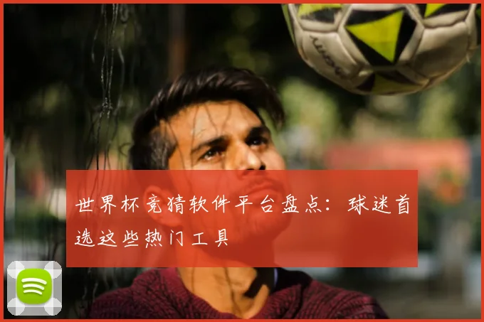 世界杯竞猜软件平台盘点:球迷首选这些热门工具