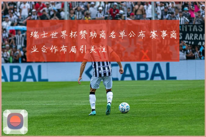 瑞士世界杯赞助商名单公布 赛事商业合作布局引关注