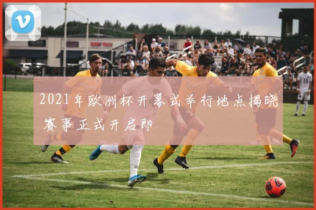 2021年欧洲杯开幕式举行地点揭晓 赛事正式开启即