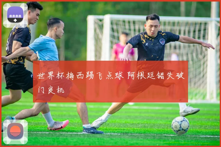 世界杯梅西踢飞点球 阿根廷错失破门良机