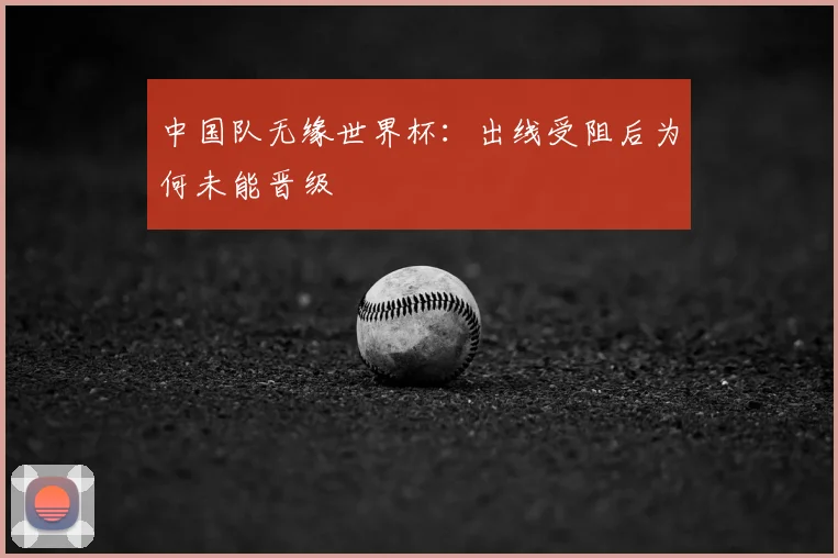 中国队无缘世界杯:出线受阻后为何未能晋级