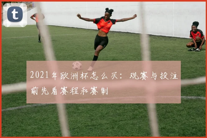 2021年欧洲杯怎么买:观赛与投注前先看赛程和赛制