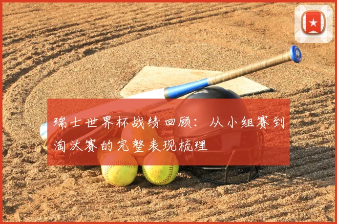 瑞士世界杯战绩回顾:从小组赛到淘汰赛的完整表现梳理