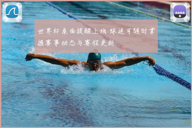 世界杯桌面提醒上线 球迷可随时掌握赛事动态与赛程更新